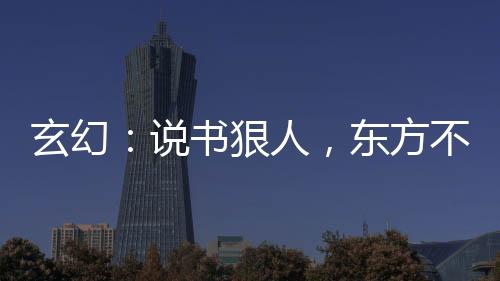 玄幻：說書狠人，東方不敗哭了
