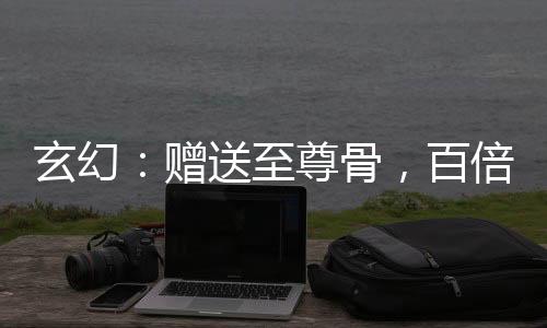 玄幻：贈送至尊骨，百倍返還！