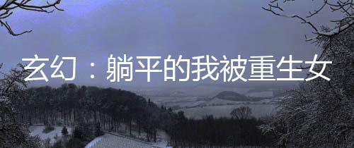 玄幻：躺平的我被重生女主追殺了