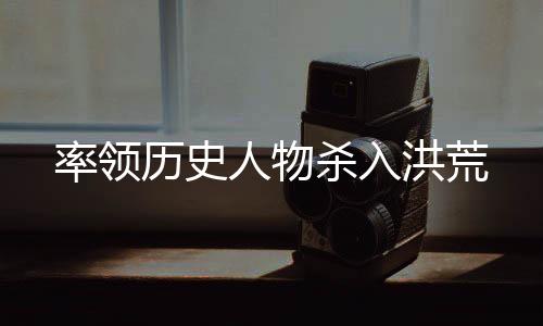 率領(lǐng)歷史人物殺入洪荒