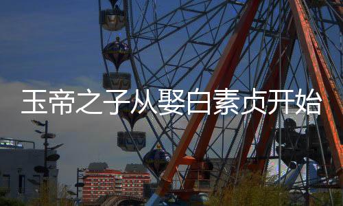 玉帝之子從娶白素貞開始