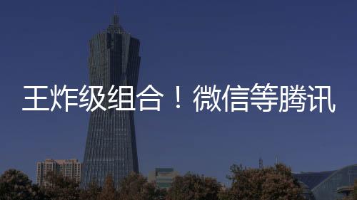 王炸級(jí)組合！微信等騰訊旗下多個(gè)產(chǎn)品將接入DeepSeek