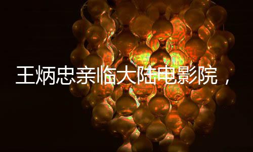 王炳忠親臨大陸電影院，深度體驗哪吒2的魅力