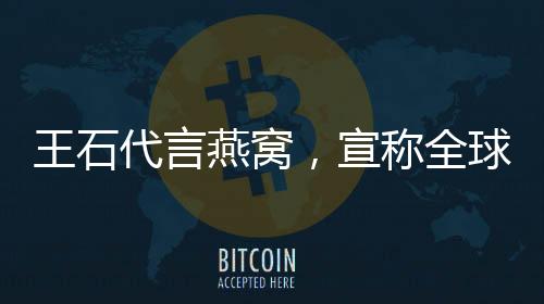 王石代言燕窩，宣稱全球首款男人燕窩，跨界合作引領(lǐng)健康新風(fēng)尚