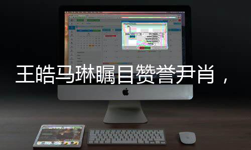 王皓馬琳矚目贊譽尹肖，一展體育英才風采，引發(fā)眾多關注