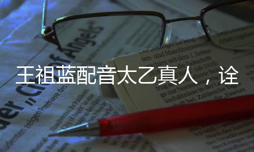 王祖藍(lán)配音太乙真人，詮釋經(jīng)典角色的獨(dú)特魅力