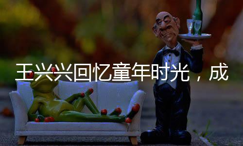 王興興回憶童年時(shí)光，成績(jī)?cè)欢洒龅瓱o光，但堅(jiān)持點(diǎn)亮人生舞臺(tái)