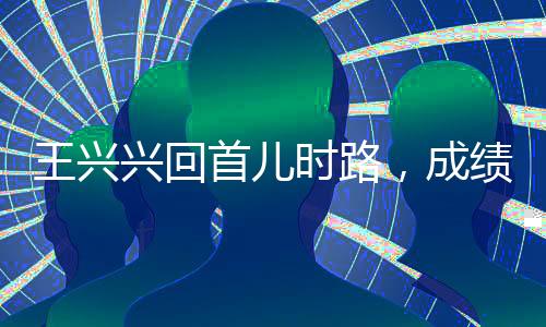 王興興回首兒時(shí)路，成績(jī)低谷也曾勵(lì)志向前