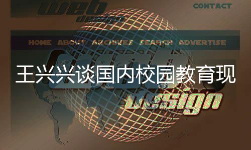 王興興談國內(nèi)校園教育現(xiàn)狀，內(nèi)容陳舊需更新