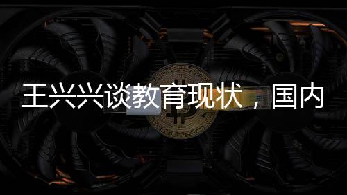 王興興談教育現(xiàn)狀，國內(nèi)校園教學(xué)需更新，與時俱進(jìn)才是關(guān)鍵