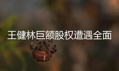 王健林巨額股權(quán)遭遇全面凍結(jié)，引發(fā)熱議與關(guān)注