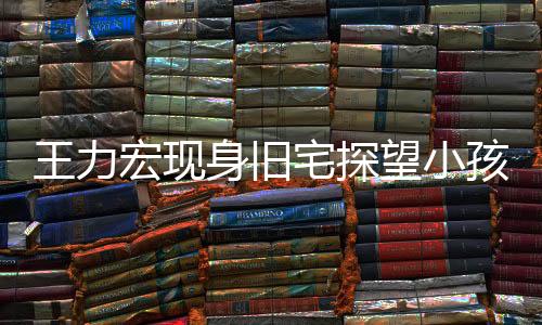 王力宏現(xiàn)身舊宅探望小孩，溫情滿滿傳遞正能量