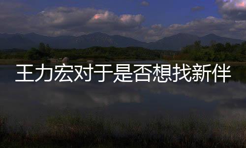 王力宏對于是否想找新伴侶的回應(yīng)——情感深處的思考與期待