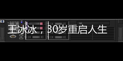 王冰冰，30歲重啟人生，不后悔