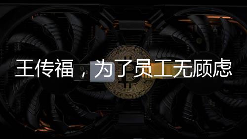 王傳福，為了員工無顧慮拆奔馳