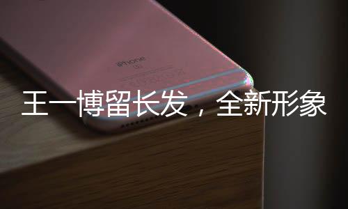 王一博留長(zhǎng)發(fā)，全新形象引發(fā)關(guān)注熱潮