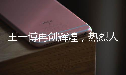 王一博再創(chuàng)輝煌，熱烈人生的新篇章
