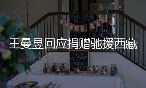 王曼昱回應(yīng)捐贈(zèng)馳援西藏，傳遞愛心，共筑美好未來