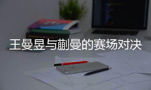 王曼昱與蒯曼的賽場對決，零比三的失利背后的故事
