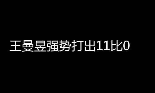 王曼昱強(qiáng)勢(shì)打出11比0，展現(xiàn)無與倫比的競(jìng)技實(shí)力