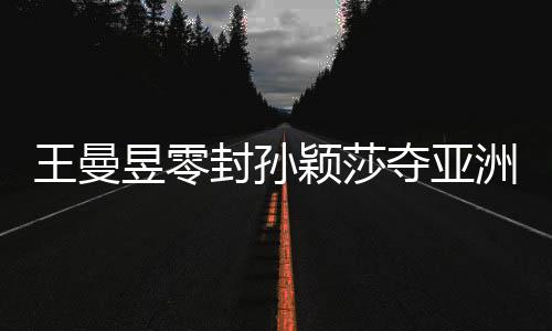 王曼昱零封孫穎莎奪亞洲杯女單冠軍