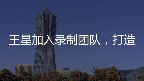 王星加入錄制團隊，打造全新節(jié)目無限超越班