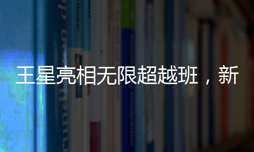 王星亮相無限超越班，新篇章開啟新旅程