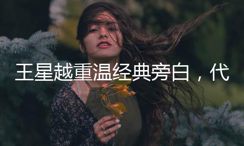 王星越重溫經(jīng)典旁白，代入感強(qiáng)烈，觸動人心弦