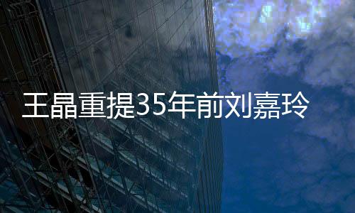 王晶重提35年前劉嘉玲被綁架內(nèi)幕