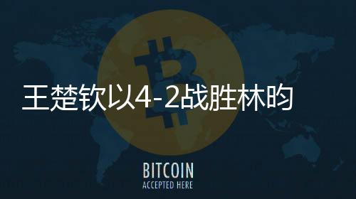 王楚欽以4-2戰(zhàn)勝林昀儒，將與梁靖崑爭奪冠軍