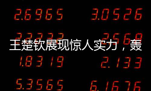 王楚欽展現(xiàn)驚人實(shí)力，轟出10-0完美表現(xiàn)讓對(duì)手心領(lǐng)神會(huì)