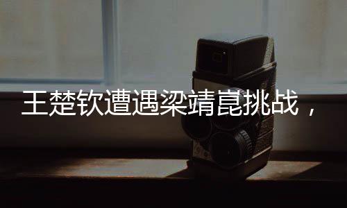 王楚欽遭遇梁靖崑挑戰(zhàn)，3-4憾失男單決賽資格