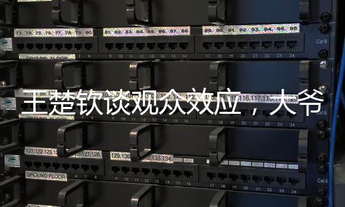 王楚欽談觀眾效應(yīng)，大爺意外咆哮現(xiàn)場震驚