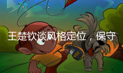 王楚欽談風(fēng)格定位，保守非我本色