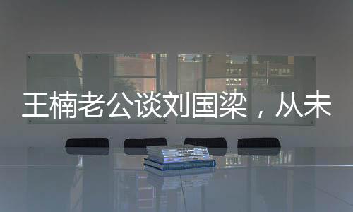 王楠老公談劉國(guó)梁，從未依賴國(guó)家資金，自力更生鑄就輝煌