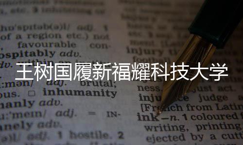 王樹國履新福耀科技大學(xué)校長，開啟全新篇章