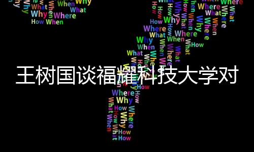 王樹國談福耀科技大學(xué)對標(biāo)斯坦福，邁向教育高峰的新征程