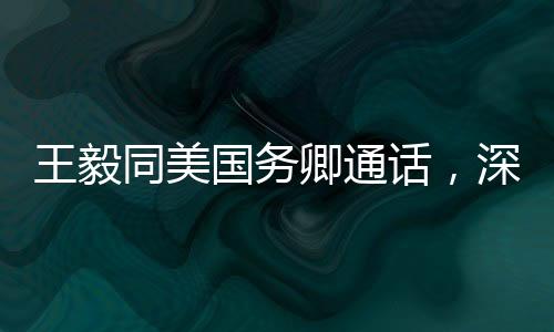 王毅同美國(guó)務(wù)卿通話，深化理解與合作的積極信號(hào)