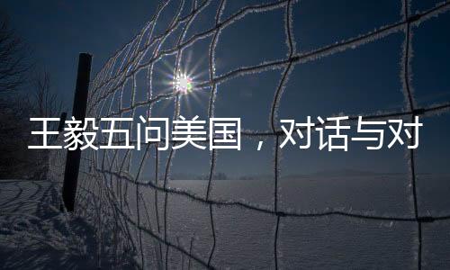 王毅五問美國，對話與對抗之間的選擇與挑戰(zhàn)