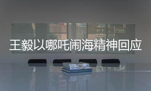 王毅以哪吒鬧海精神回應(yīng)中美科技競爭