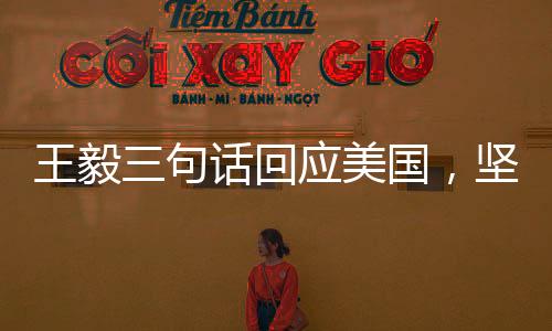 王毅三句話回應(yīng)美國，堅定立場，智慧應(yīng)對