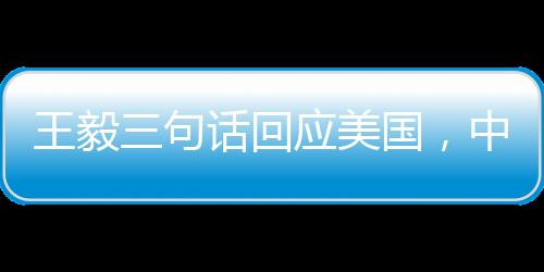 王毅三句話回應美國，中方立場堅定，合作共贏是中美關系唯一出路