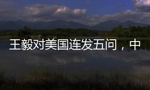 王毅對美國連發(fā)五問，中美關系究竟何去何從？