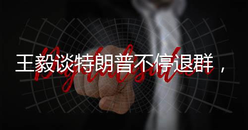 王毅談特朗普不停退群，解析背后的國際政治動(dòng)態(tài)
