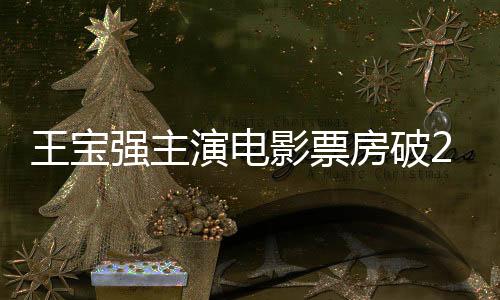 王寶強(qiáng)主演電影票房破200億，巨星閃耀影視界