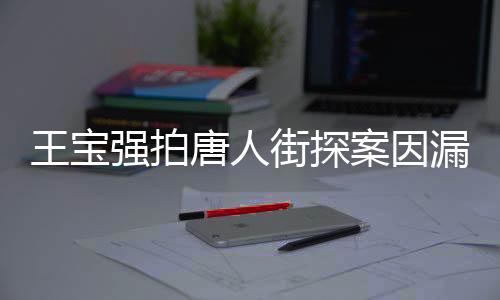 王寶強(qiáng)拍唐人街探案因漏太多害羞，引發(fā)網(wǎng)友熱議