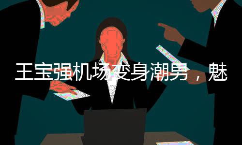 王寶強(qiáng)機(jī)場變身潮男，魅力再現(xiàn)新風(fēng)尚