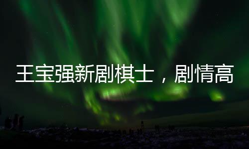 王寶強(qiáng)新劇棋士，劇情高能引熱議