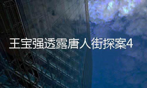 王寶強透露唐人街探案4已踩好點，全新劇情走向揭秘
