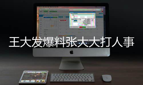 王大發(fā)爆料張大大打人事件，惡行已非首次！揭秘真相。